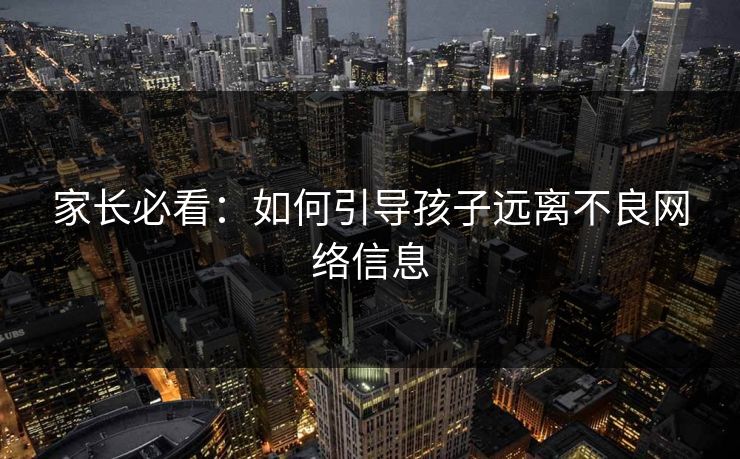家长必看：如何引导孩子远离不良网络信息