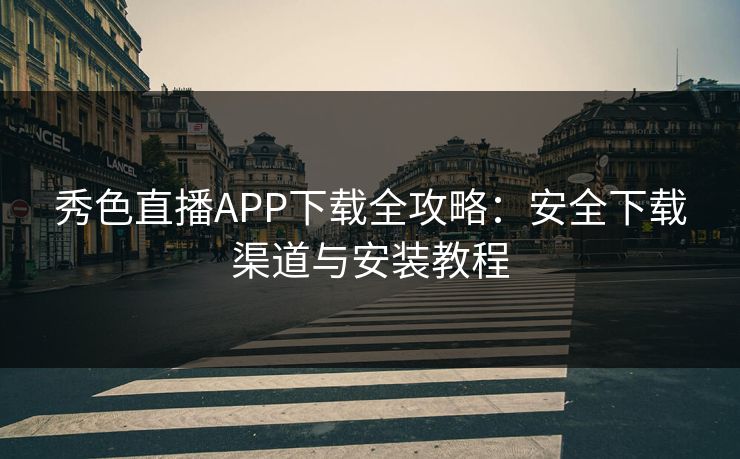 秀色直播APP下载全攻略：安全下载渠道与安装教程
