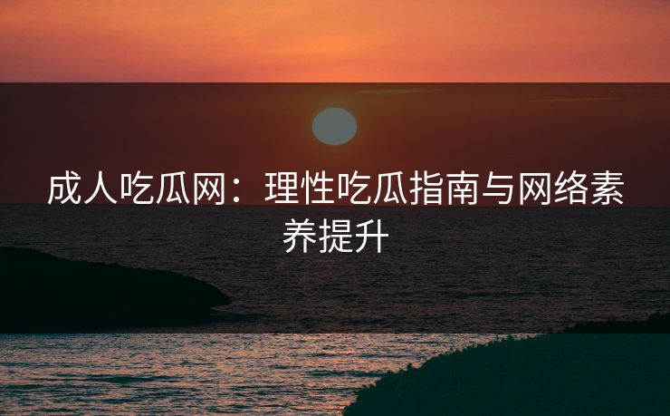 成人吃瓜网：理性吃瓜指南与网络素养提升