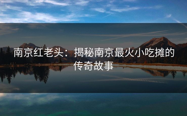 南京红老头：揭秘南京最火小吃摊的传奇故事