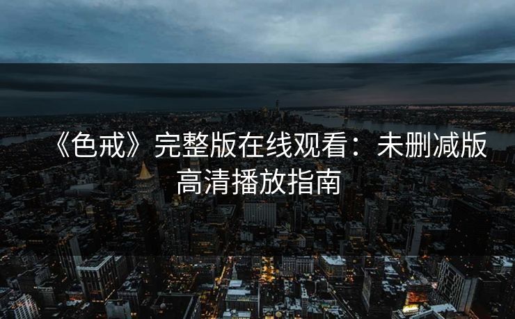 《色戒》完整版在线观看：未删减版高清播放指南