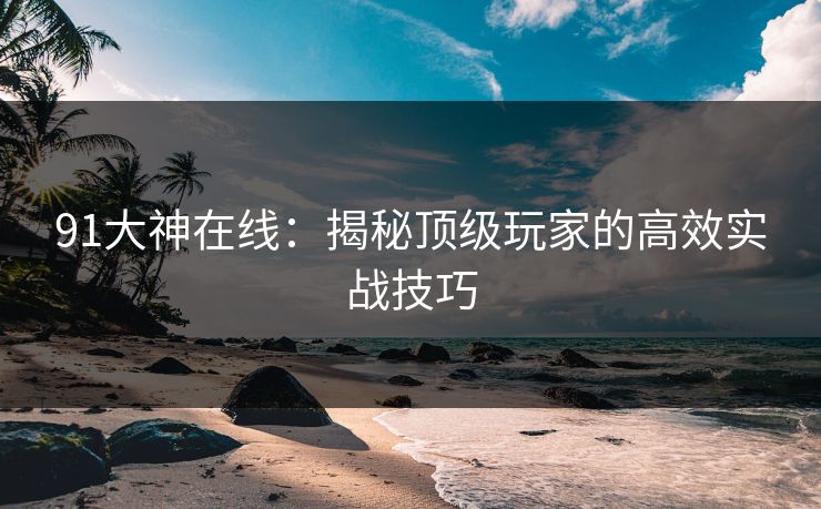 91大神在线：揭秘顶级玩家的高效实战技巧