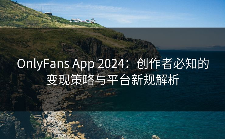 OnlyFans App 2024:创作者必知的变现策略与平台新规解析