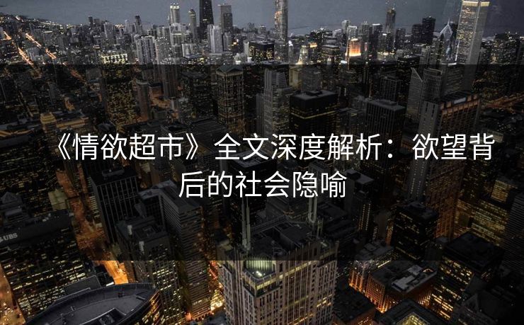 《情欲超市》全文深度解析：欲望背后的社会隐喻