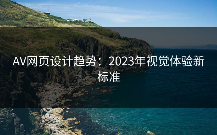 AV网页设计趋势:2023年视觉体验新标准 AV网页设计趋势:2023年视觉体验新标准