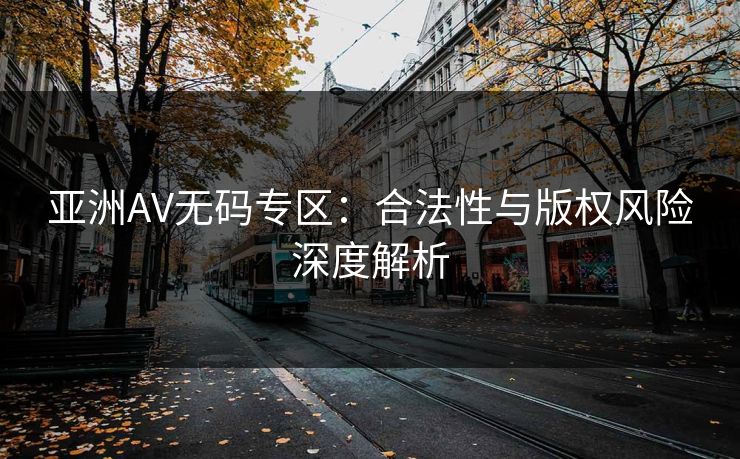 亚洲AV无码专区:合法性与版权风险深度解析 亚洲AV无码专区:合法性与版权风险深度解析