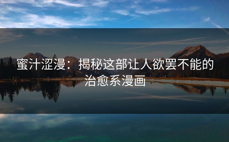 蜜汁涩漫:揭秘这部让人欲罢不能的治愈系漫画 蜜汁涩漫:揭秘这部让人欲罢不能的治愈系漫画