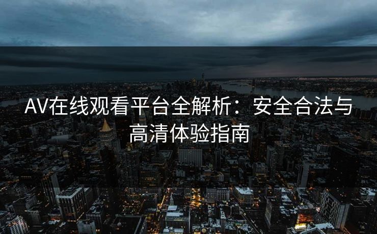 AV在线观看平台全解析:安全合法与高清体验指南 AV在线观看平台全解析:安全合法与高清体验指南