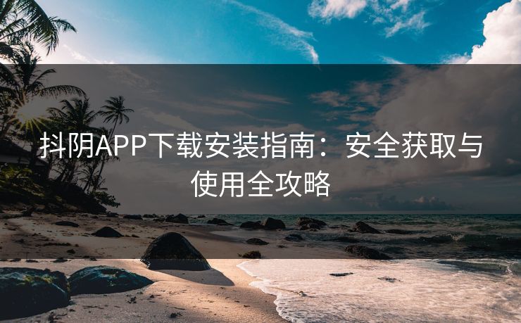 抖阴APP下载安装指南:安全获取与使用全攻略 抖阴APP下载安装指南:安全获取与使用全攻略