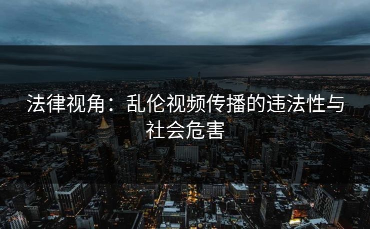 法律视角：乱伦视频传播的违法性与社会危害