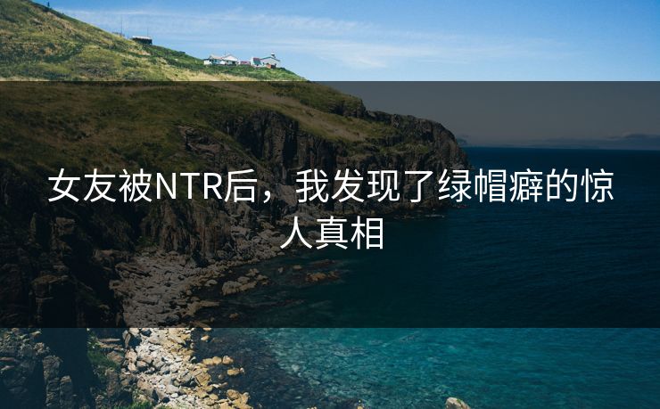 女友被NTR后，我发现了绿帽癖的惊人真相