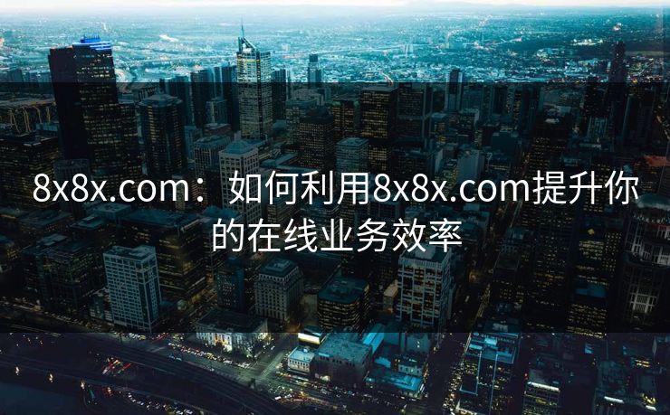 8x8x.com：如何利用8x8x.com提升你的在线业务效率