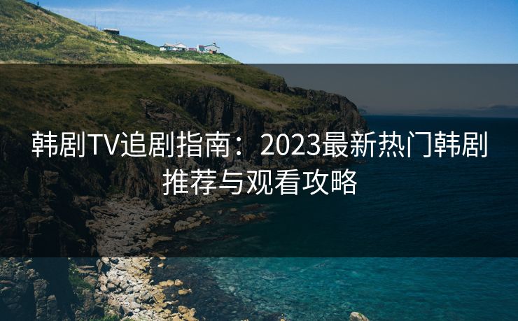 韩剧TV追剧指南：2023最新热门韩剧推荐与观看攻略