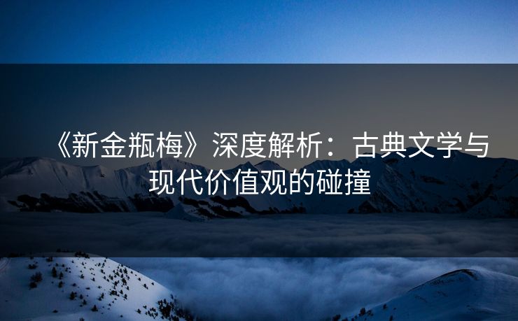 《新金瓶梅》深度解析：古典文学与现代价值观的碰撞