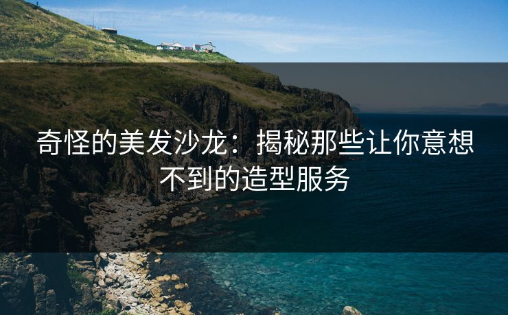 奇怪的美发沙龙：揭秘那些让你意想不到的造型服务