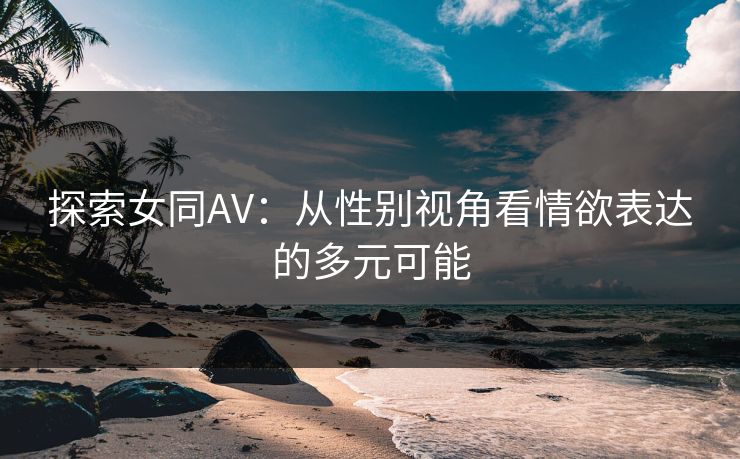 探索女同AV：从性别视角看情欲表达的多元可能