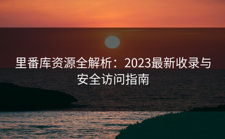 里番库资源全解析：2023最新收录与安全访问指南