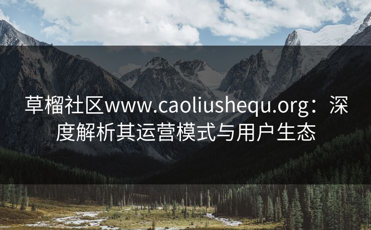 草榴社区www.caoliushequ.org:深度解析其运营模式与用户生态