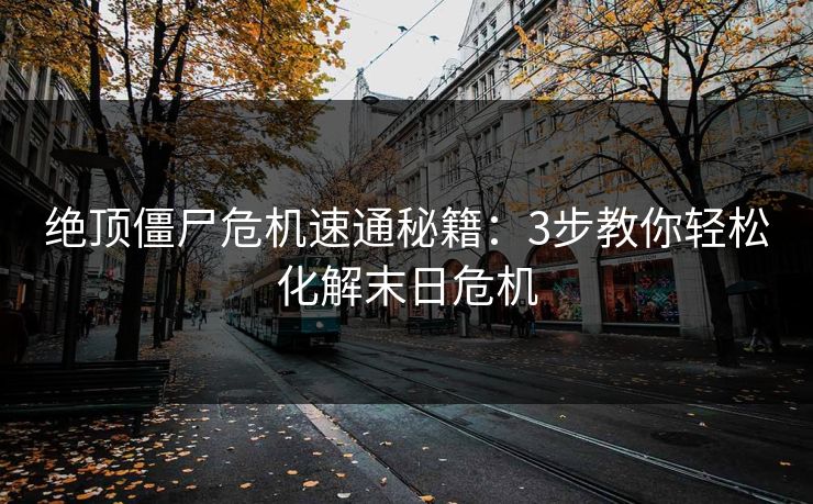 绝顶僵尸危机速通秘籍：3步教你轻松化解末日危机
