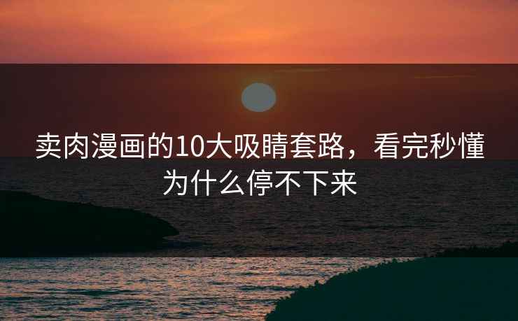 卖肉漫画的10大吸睛套路，看完秒懂为什么停不下来