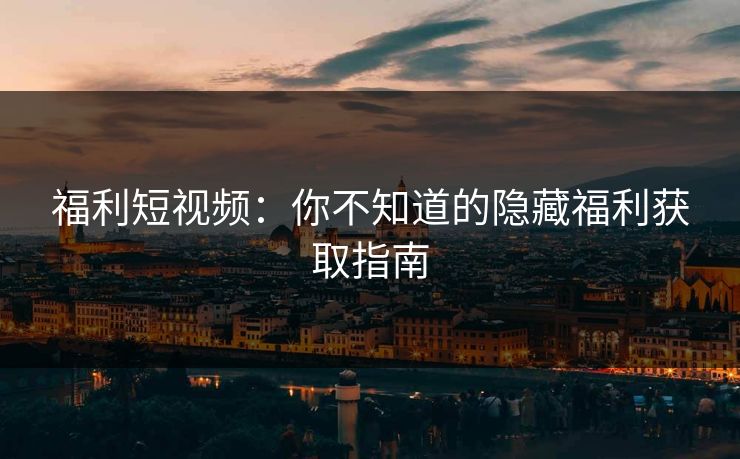 福利短视频：你不知道的隐藏福利获取指南