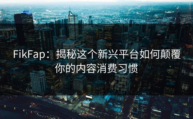 FikFap:揭秘这个新兴平台如何颠覆你的内容消费习惯