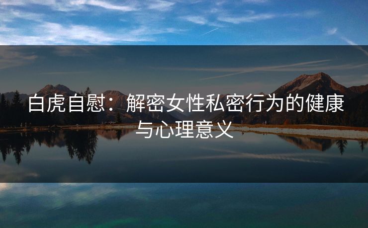 白虎自慰：解密女性私密行为的健康与心理意义