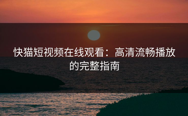 快猫短视频在线观看：高清流畅播放的完整指南