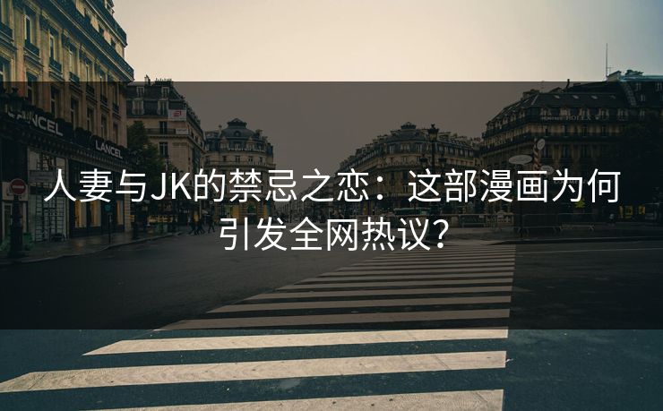 人妻与JK的禁忌之恋：这部漫画为何引发全网热议？