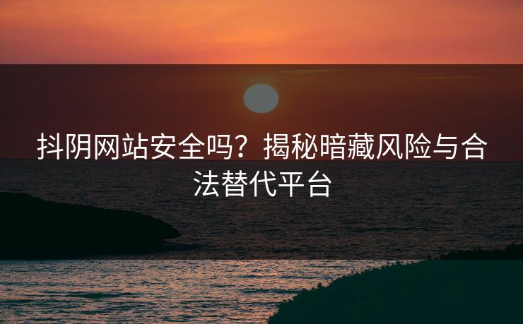 抖阴网站安全吗？揭秘暗藏风险与合法替代平台