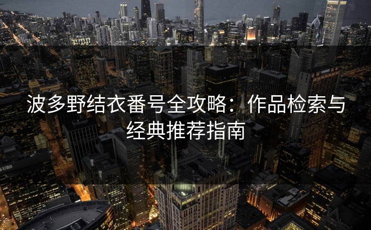 波多野结衣番号全攻略：作品检索与经典推荐指南