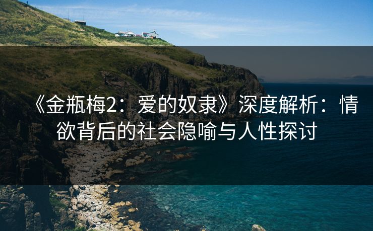 《金瓶梅2：爱的奴隶》深度解析：情欲背后的社会隐喻与人性探讨