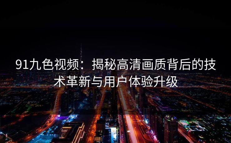 91九色视频：揭秘高清画质背后的技术革新与用户体验升级