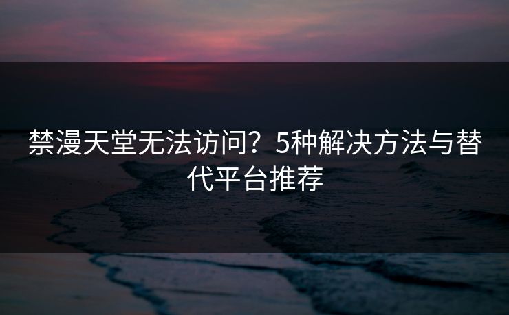 禁漫天堂无法访问？5种解决方法与替代平台推荐