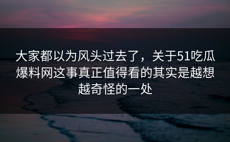 大家都以为风头过去了，关于51吃瓜爆料网这事真正值得看的其实是越想越奇怪的一处